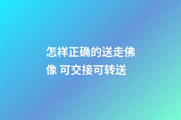 怎样正确的送走佛像 可交接可转送